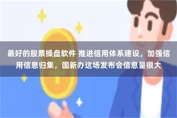 最好的股票操盘软件 推进信用体系建设，加强信用信息归集，国新办这场发布会信息量很大