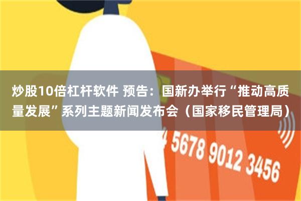 炒股10倍杠杆软件 预告：国新办举行“推动高质量发展”系列主题新闻发布会（国家移民管理局）