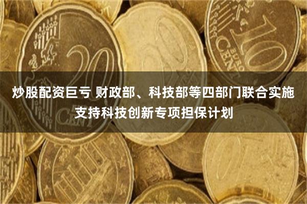 炒股配资巨亏 财政部、科技部等四部门联合实施支持科技创新专项担保计划