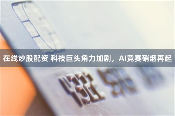在线炒股配资 科技巨头角力加剧，AI竞赛硝烟再起