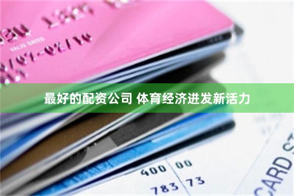 最好的配资公司 体育经济迸发新活力