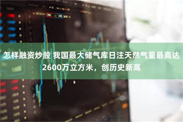 怎样融资炒股 我国最大储气库日注天然气量最高达2600万立方米，创历史新高