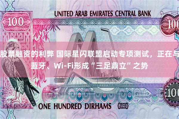 股票融资的利弊 国际星闪联盟启动专项测试，正在与蓝牙、Wi-Fi形成“三足鼎立”之势