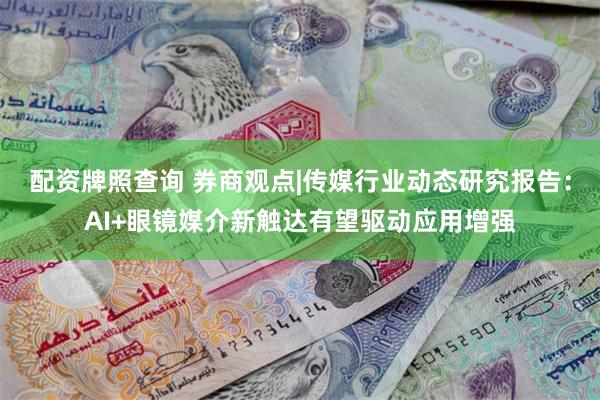 配资牌照查询 券商观点|传媒行业动态研究报告：AI+眼镜媒介新触达有望驱动应用增强