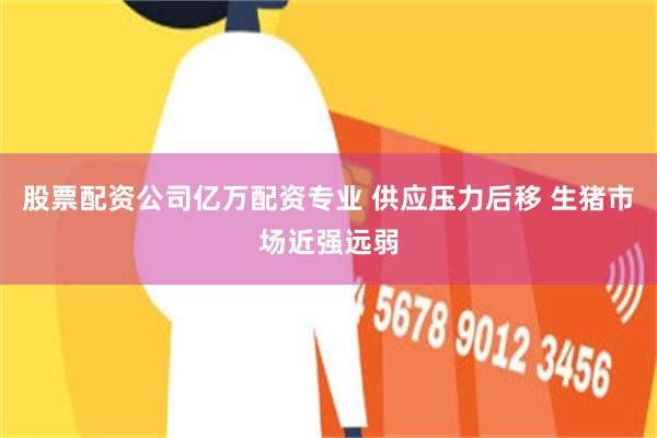 股票配资公司亿万配资专业 供应压力后移 生猪市场近强远弱