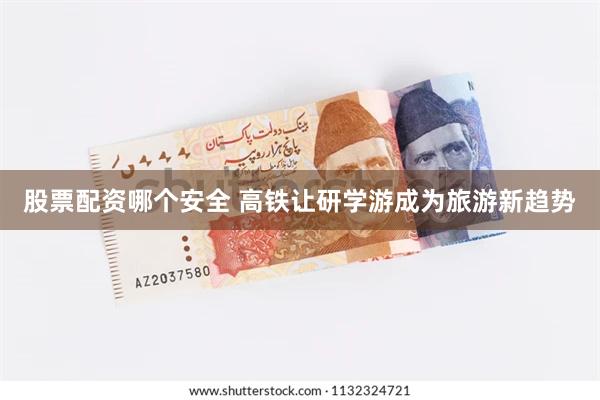 股票配资哪个安全 高铁让研学游成为旅游新趋势