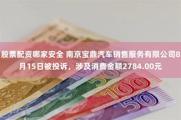 股票配资哪家安全 南京宝鼎汽车销售服务有限公司8月15日被投诉，涉及消费金额2784.00元