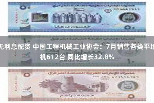 无利息配资 中国工程机械工业协会：7月销售各类平地机612台 同比增长32.8%