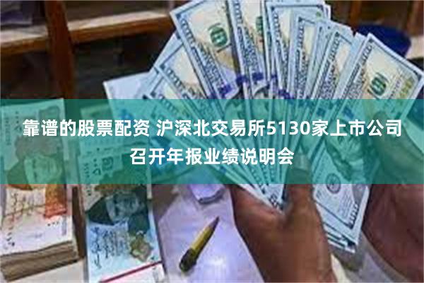 靠谱的股票配资 沪深北交易所5130家上市公司召开年报业绩说明会