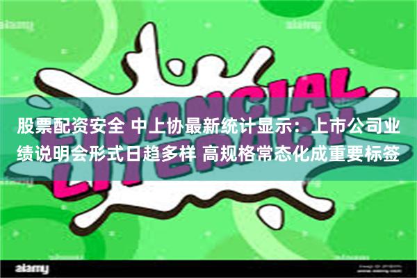 股票配资安全 中上协最新统计显示：上市公司业绩说明会形式日趋多样 高规格常态化成重要标签