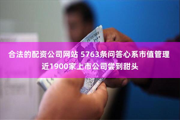 合法的配资公司网站 5763条问答心系市值管理 近1900家上市公司尝到甜头
