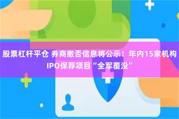 股票杠杆平仓 券商撤否信息将公示！年内15家机构IPO保荐项目“全军覆没”