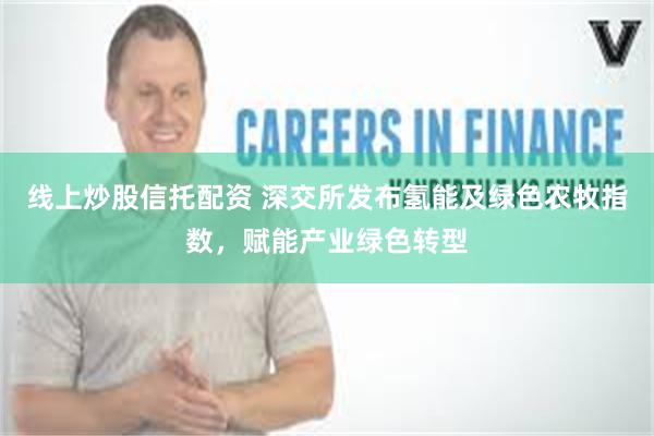 线上炒股信托配资 深交所发布氢能及绿色农牧指数，赋能产业绿色转型