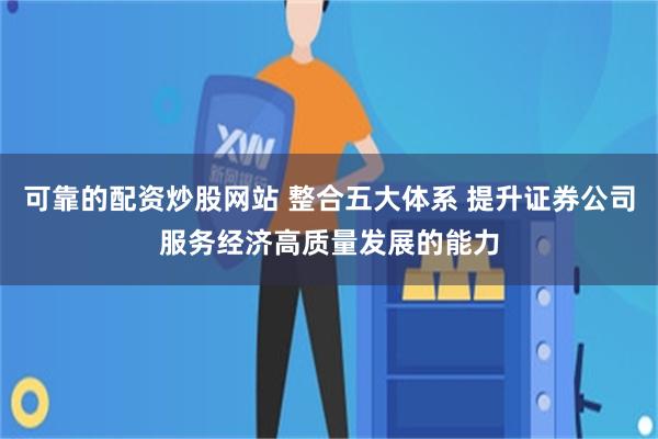 可靠的配资炒股网站 整合五大体系 提升证券公司服务经济高质量发展的能力