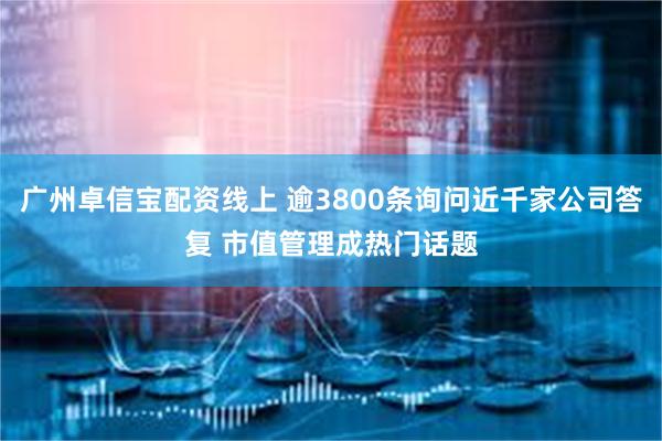 广州卓信宝配资线上 逾3800条询问近千家公司答复 市值管理成热门话题