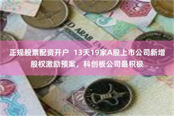 正规股票配资开户  13天19家A股上市公司新增股权激励预案，科创板公司最积极