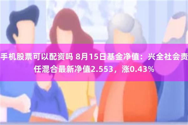 手机股票可以配资吗 8月15日基金净值:兴全社会责任混合最新净值2.553,涨0.43%