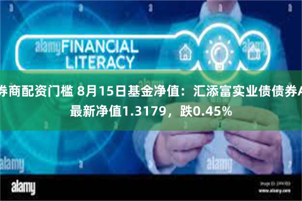 券商配资门槛 8月15日基金净值：汇添富实业债债券A最新净值1.3179，跌0.45%