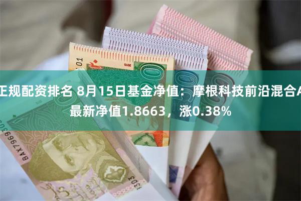 正规配资排名 8月15日基金净值：摩根科技前沿混合A最新净值1.8663，涨0.38%