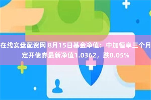 在线实盘配资网 8月15日基金净值：中加恒享三个月定开债券最新净值1.0362，跌0.05%
