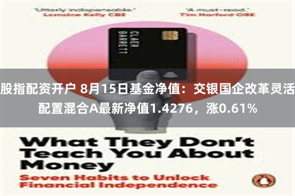 股指配资开户 8月15日基金净值：交银国企改革灵活配置混合A最新净值1.4276，涨0.61%