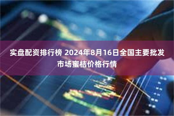 实盘配资排行榜 2024年8月16日全国主要批发市场蜜桔价格行情