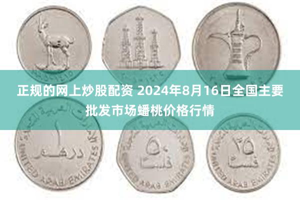正规的网上炒股配资 2024年8月16日全国主要批发市场蟠桃价格行情
