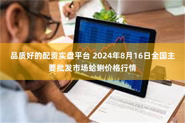 品质好的配资实盘平台 2024年8月16日全国主要批发市场蛤蜊价格行情