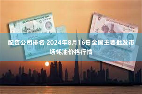 配资公司排名 2024年8月16日全国主要批发市场蚝油价格行情