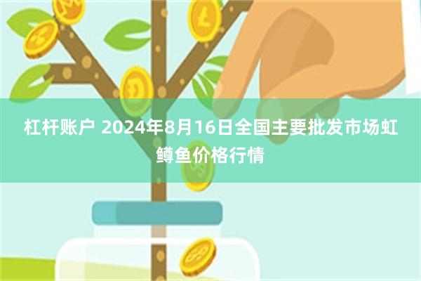 杠杆账户 2024年8月16日全国主要批发市场虹鳟鱼价格行情