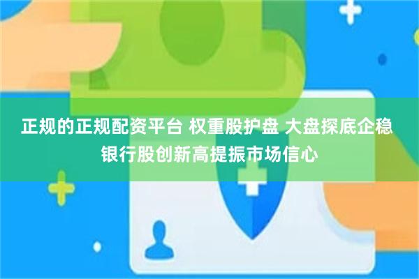 正规的正规配资平台 权重股护盘 大盘探底企稳 银行股创新高提振市场信心