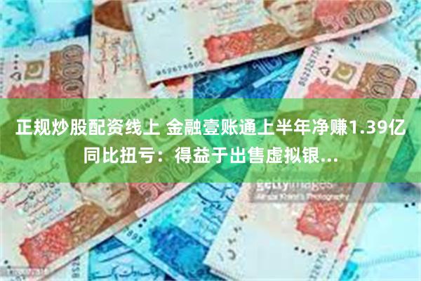 正规炒股配资线上 金融壹账通上半年净赚1.39亿同比扭亏：得益于出售虚拟银...