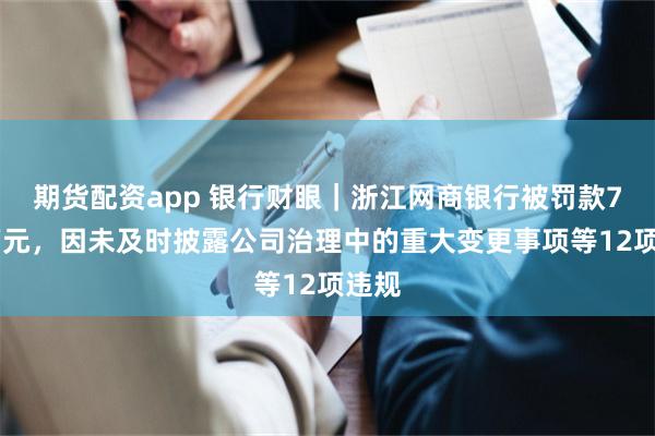 期货配资app 银行财眼｜浙江网商银行被罚款735万元，因未及时披露公司治理中的重大变更事项等12项违规
