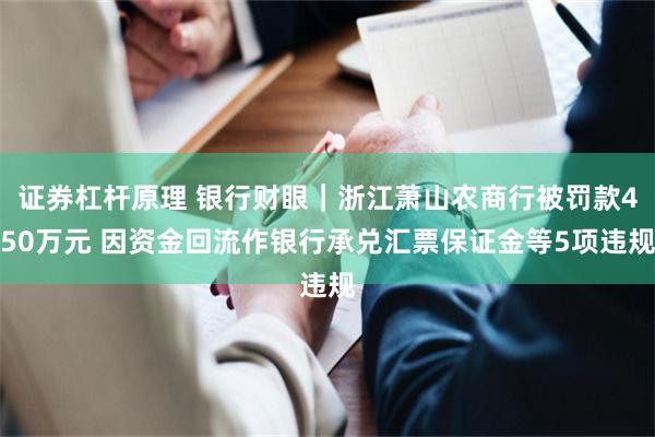 证券杠杆原理 银行财眼｜浙江萧山农商行被罚款450万元 因资金回流作银行承兑汇票保证金等5项违规