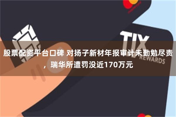 股票配资平台口碑 对扬子新材年报审计未勤勉尽责，瑞华所遭罚没近170万元