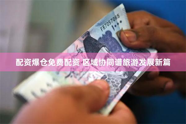 配资爆仓免费配资 区域协同谱旅游发展新篇