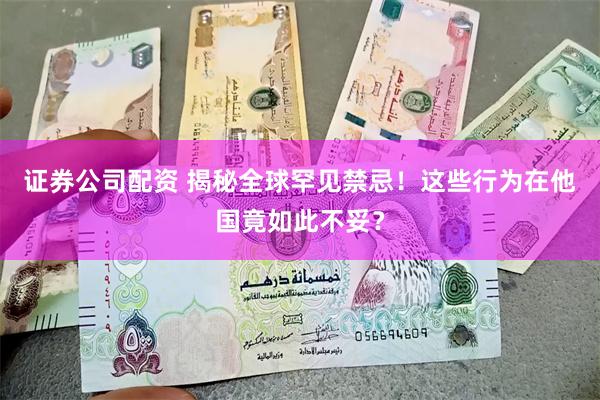 证券公司配资 揭秘全球罕见禁忌！这些行为在他国竟如此不妥？