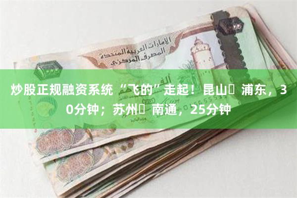 炒股正规融资系统 “飞的”走起！昆山⇆浦东，30分钟；苏州⇆南通，25分钟