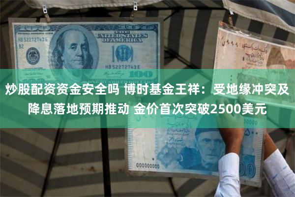 炒股配资资金安全吗 博时基金王祥：受地缘冲突及降息落地预期推动 金价首次突破2500美元