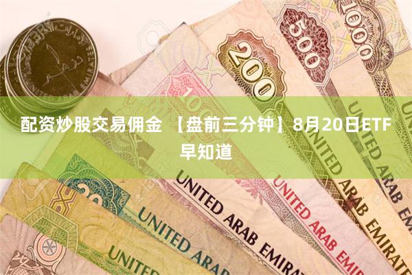 配资炒股交易佣金 【盘前三分钟】8月20日ETF早知道