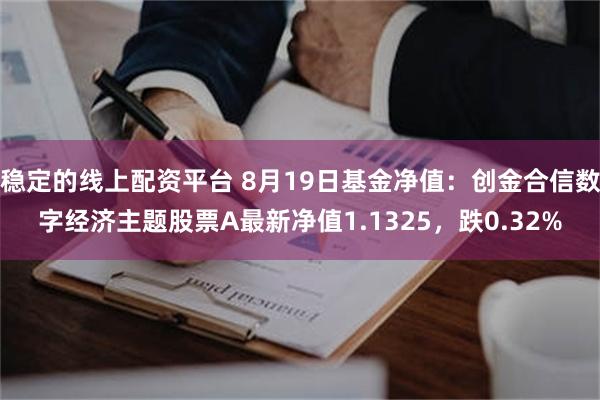 稳定的线上配资平台 8月19日基金净值：创金合信数字经济主题股票A最新净值1.1325，跌0.32%