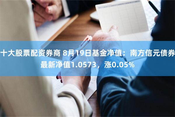 十大股票配资券商 8月19日基金净值：南方信元债券最新净值1.0573，涨0.05%