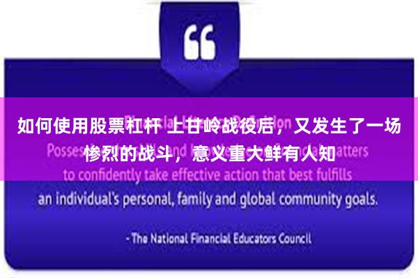 如何使用股票杠杆 上甘岭战役后，又发生了一场惨烈的战斗，意义重大鲜有人知