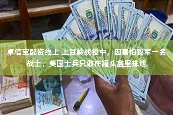 卓信宝配资线上 上甘岭战役中，因害怕我军一名战士，美国士兵只敢在罐头盒里排泄