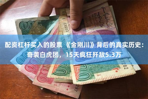配资杠杆买入的股票 《金刚川》背后的真实历史：奇袭白虎团，15天疯狂歼敌5.3万