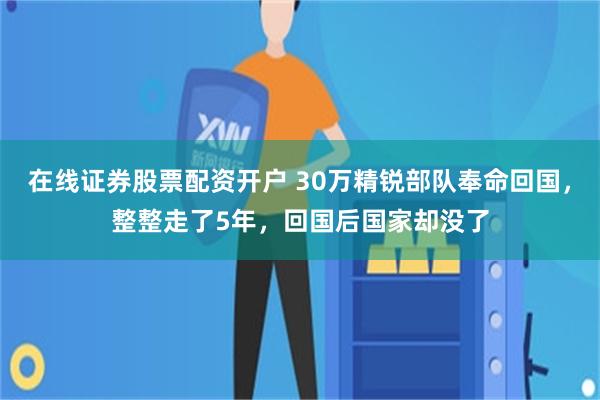 在线证券股票配资开户 30万精锐部队奉命回国，整整走了5年，回国后国家却没了