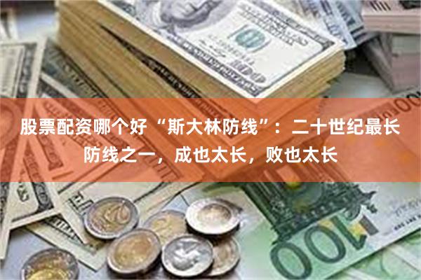 股票配资哪个好 “斯大林防线”：二十世纪最长防线之一，成也太长，败也太长