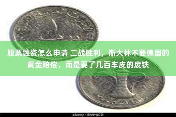 股票融资怎么申请 二战胜利，斯大林不要德国的黄金赔偿，而是要了几百车皮的废铁