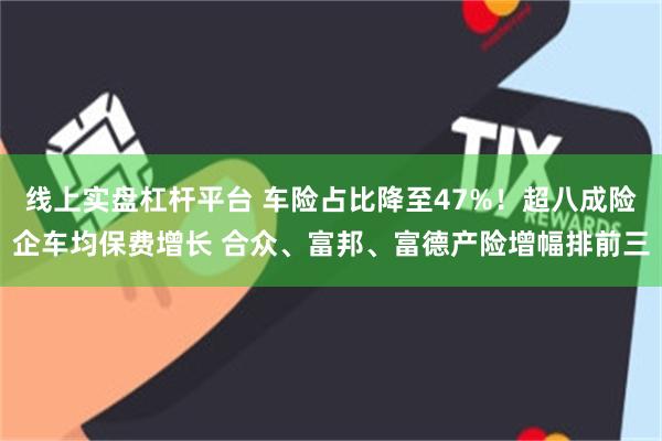 线上实盘杠杆平台 车险占比降至47%！超八成险企车均保费增长 合众、富邦、富德产险增幅排前三