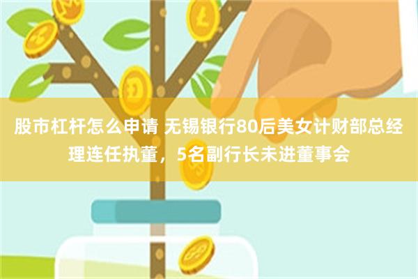 股市杠杆怎么申请 无锡银行80后美女计财部总经理连任执董，5名副行长未进董事会